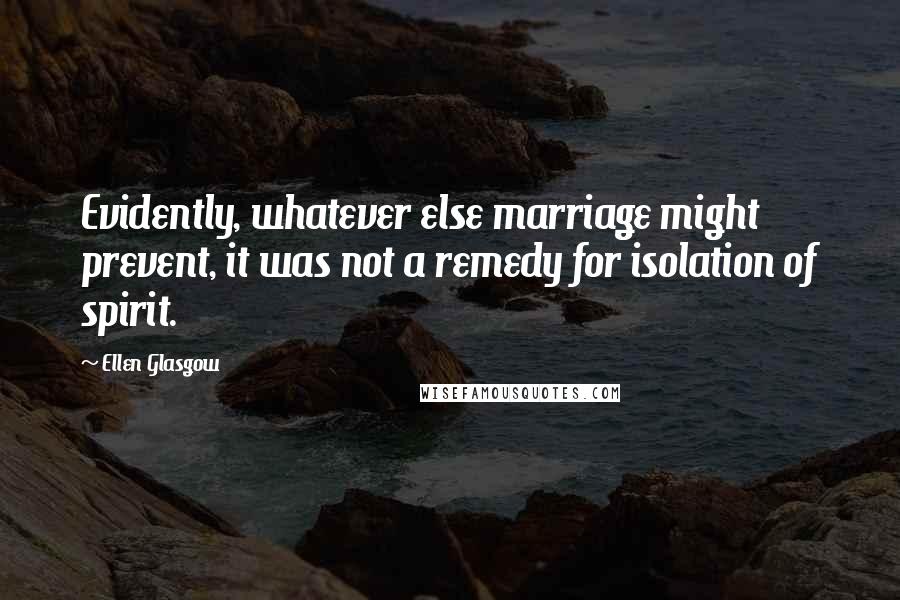 Ellen Glasgow Quotes: Evidently, whatever else marriage might prevent, it was not a remedy for isolation of spirit.