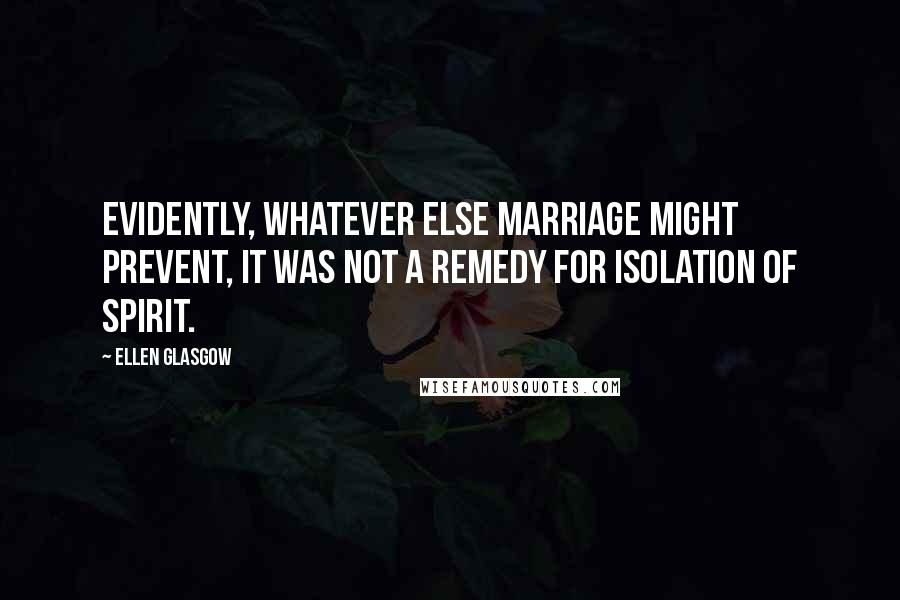 Ellen Glasgow Quotes: Evidently, whatever else marriage might prevent, it was not a remedy for isolation of spirit.