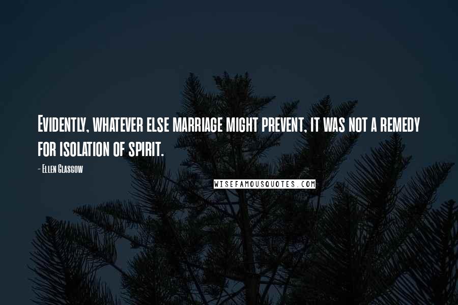 Ellen Glasgow Quotes: Evidently, whatever else marriage might prevent, it was not a remedy for isolation of spirit.