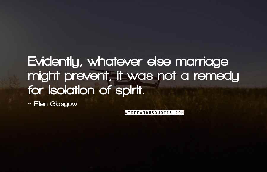 Ellen Glasgow Quotes: Evidently, whatever else marriage might prevent, it was not a remedy for isolation of spirit.