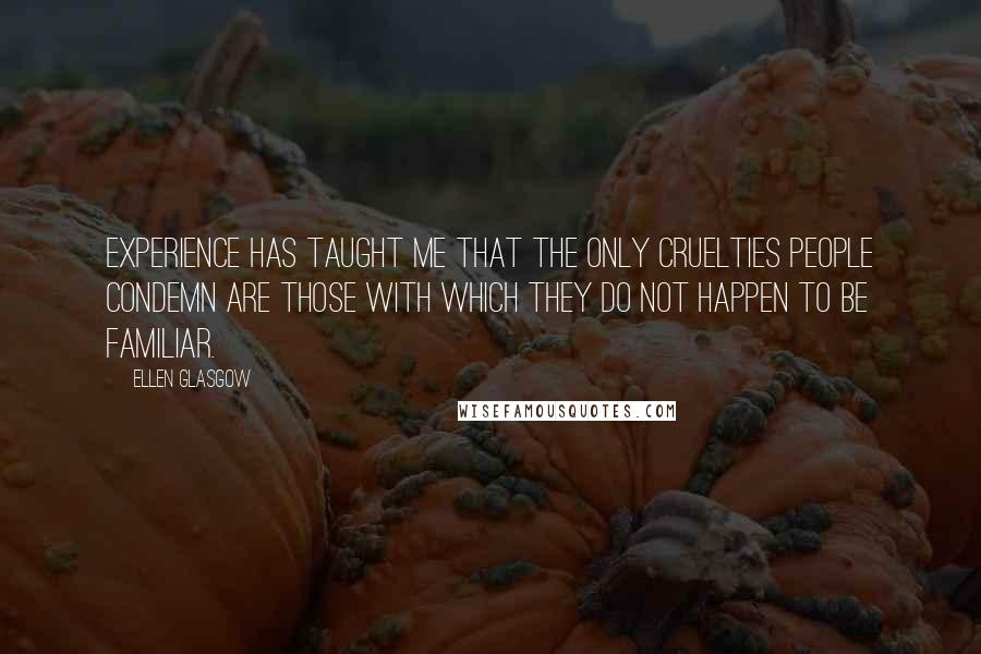 Ellen Glasgow Quotes: Experience has taught me that the only cruelties people condemn are those with which they do not happen to be familiar.