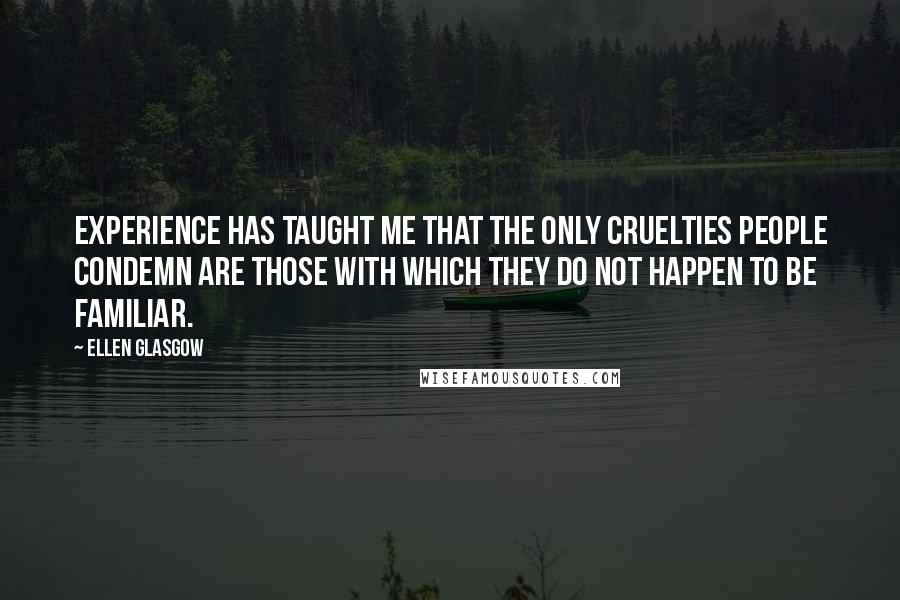 Ellen Glasgow Quotes: Experience has taught me that the only cruelties people condemn are those with which they do not happen to be familiar.