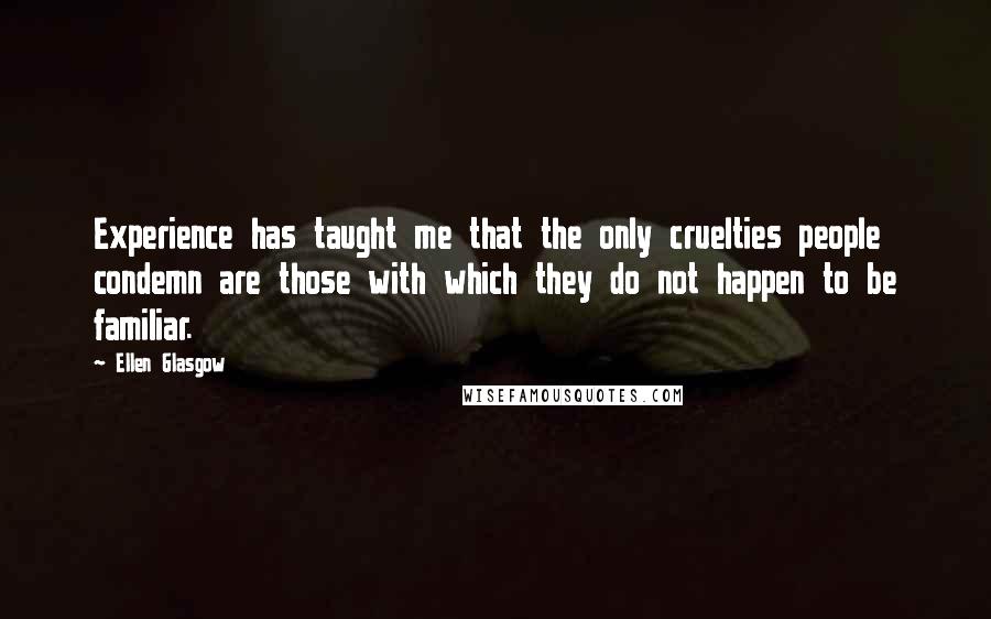 Ellen Glasgow Quotes: Experience has taught me that the only cruelties people condemn are those with which they do not happen to be familiar.