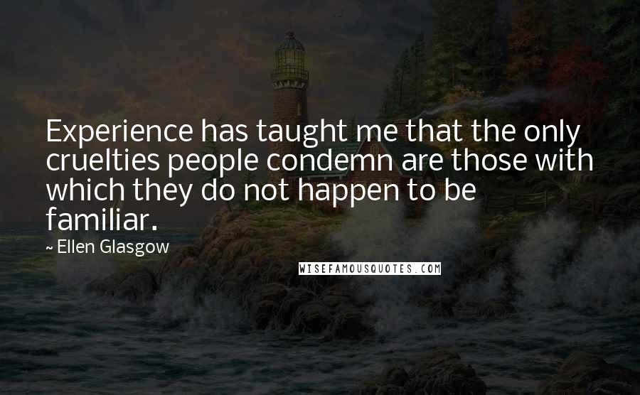 Ellen Glasgow Quotes: Experience has taught me that the only cruelties people condemn are those with which they do not happen to be familiar.