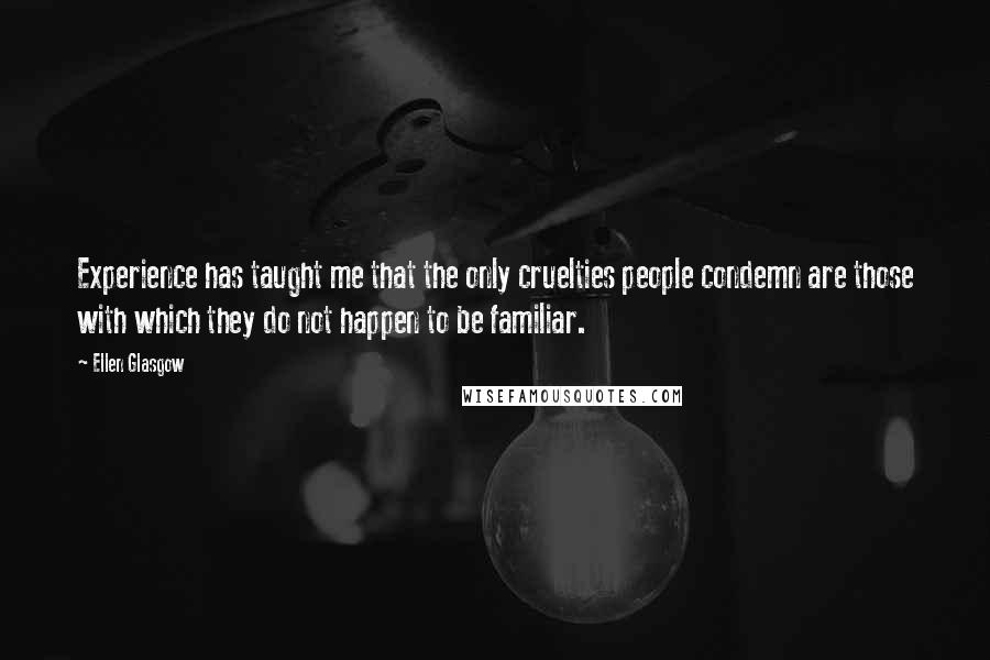 Ellen Glasgow Quotes: Experience has taught me that the only cruelties people condemn are those with which they do not happen to be familiar.