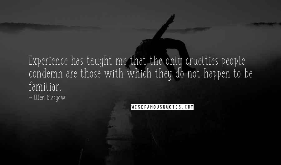 Ellen Glasgow Quotes: Experience has taught me that the only cruelties people condemn are those with which they do not happen to be familiar.