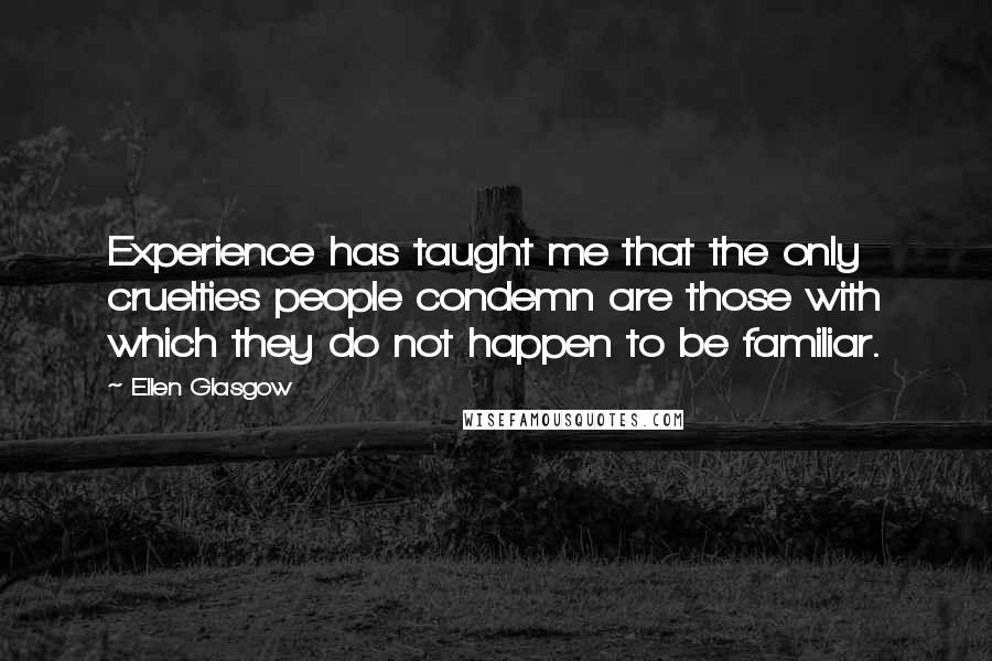 Ellen Glasgow Quotes: Experience has taught me that the only cruelties people condemn are those with which they do not happen to be familiar.