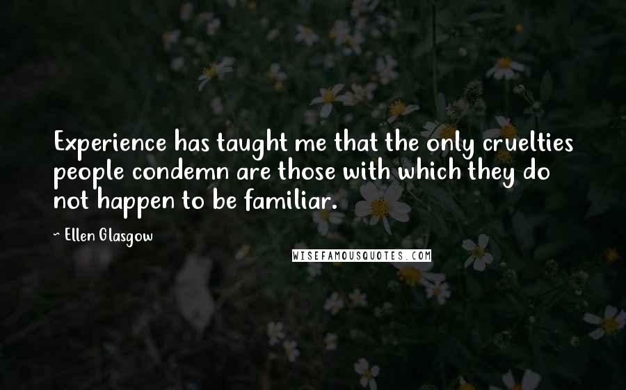Ellen Glasgow Quotes: Experience has taught me that the only cruelties people condemn are those with which they do not happen to be familiar.