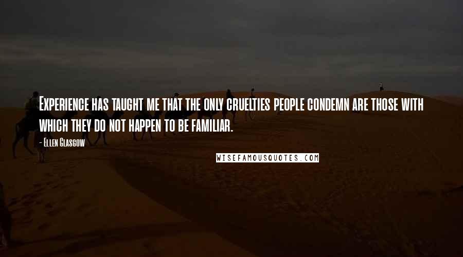 Ellen Glasgow Quotes: Experience has taught me that the only cruelties people condemn are those with which they do not happen to be familiar.