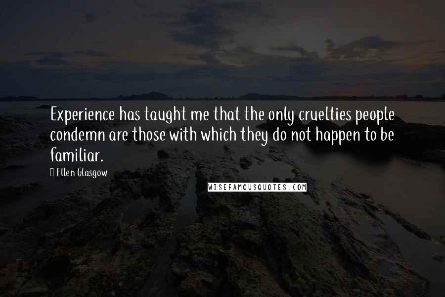 Ellen Glasgow Quotes: Experience has taught me that the only cruelties people condemn are those with which they do not happen to be familiar.