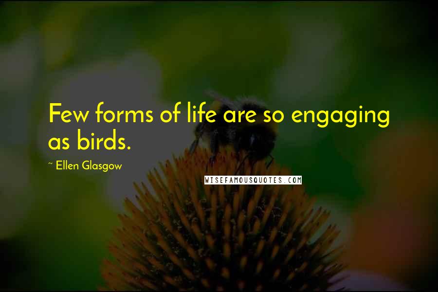 Ellen Glasgow Quotes: Few forms of life are so engaging as birds.