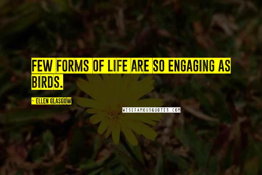 Ellen Glasgow Quotes: Few forms of life are so engaging as birds.