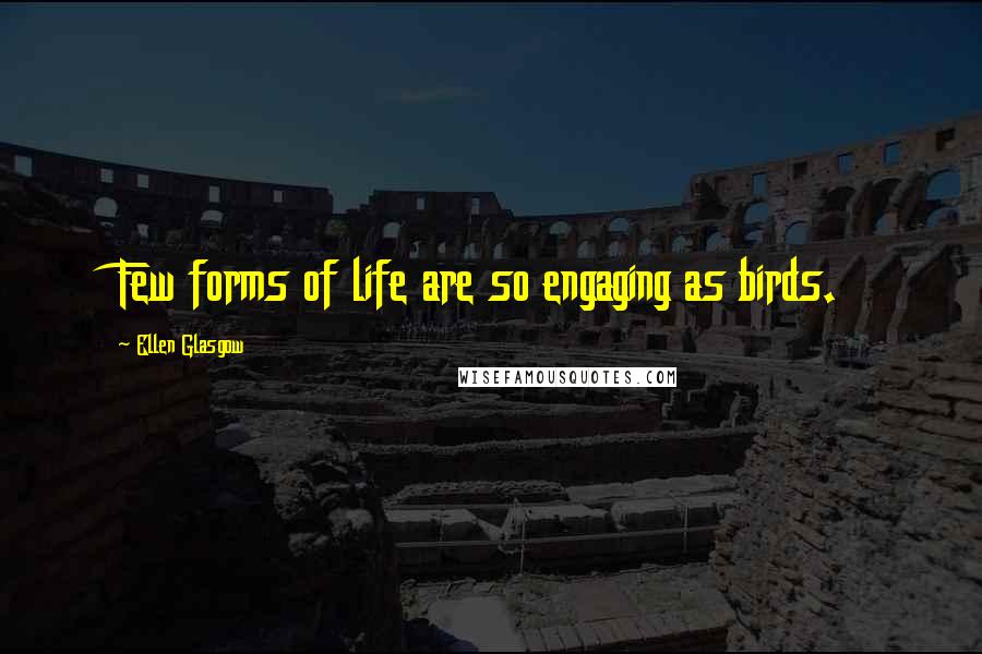 Ellen Glasgow Quotes: Few forms of life are so engaging as birds.