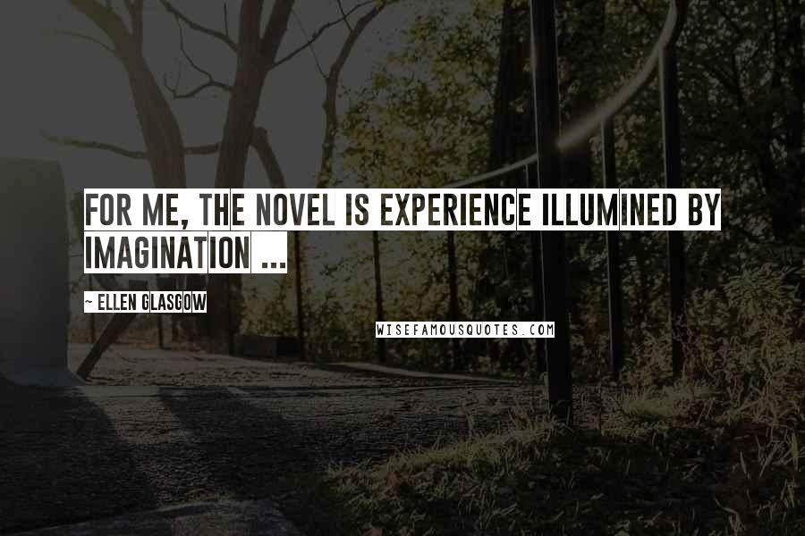 Ellen Glasgow Quotes: For me, the novel is experience illumined by imagination ...