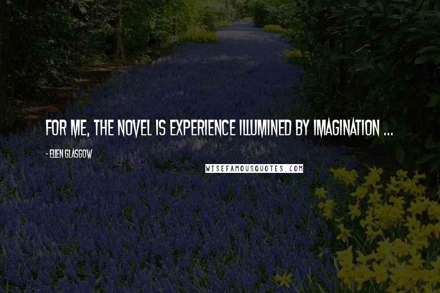 Ellen Glasgow Quotes: For me, the novel is experience illumined by imagination ...