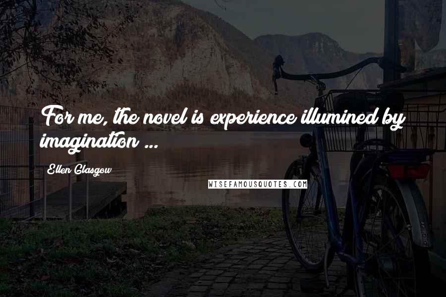 Ellen Glasgow Quotes: For me, the novel is experience illumined by imagination ...