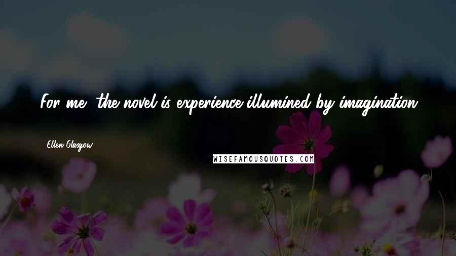 Ellen Glasgow Quotes: For me, the novel is experience illumined by imagination ...