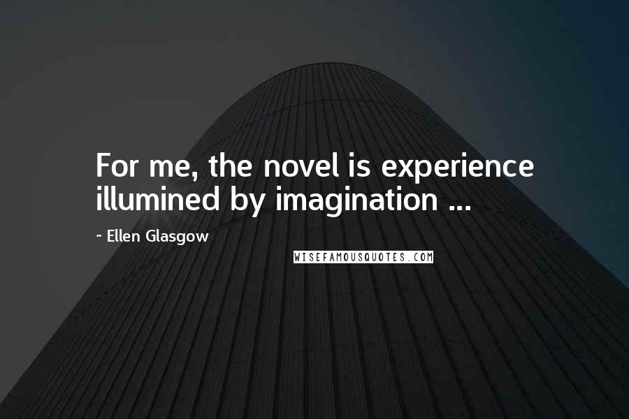 Ellen Glasgow Quotes: For me, the novel is experience illumined by imagination ...