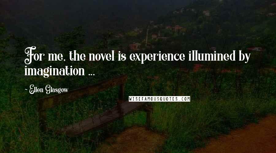 Ellen Glasgow Quotes: For me, the novel is experience illumined by imagination ...