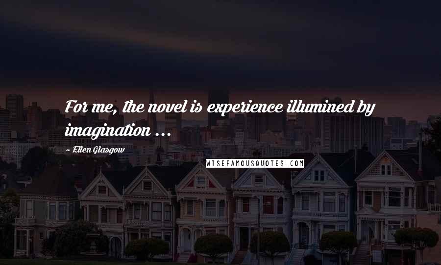 Ellen Glasgow Quotes: For me, the novel is experience illumined by imagination ...