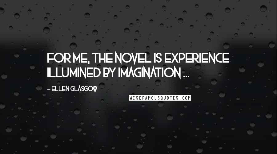 Ellen Glasgow Quotes: For me, the novel is experience illumined by imagination ...