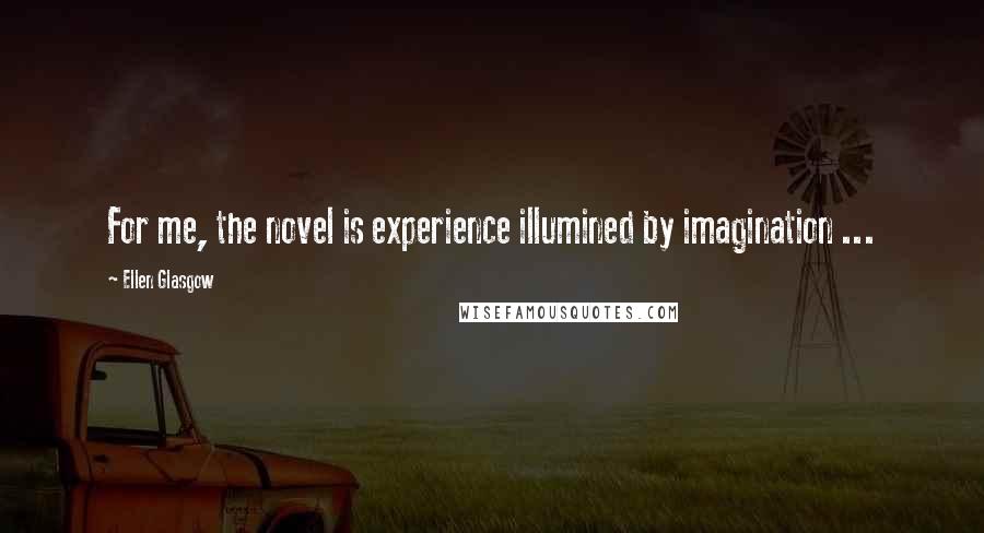 Ellen Glasgow Quotes: For me, the novel is experience illumined by imagination ...