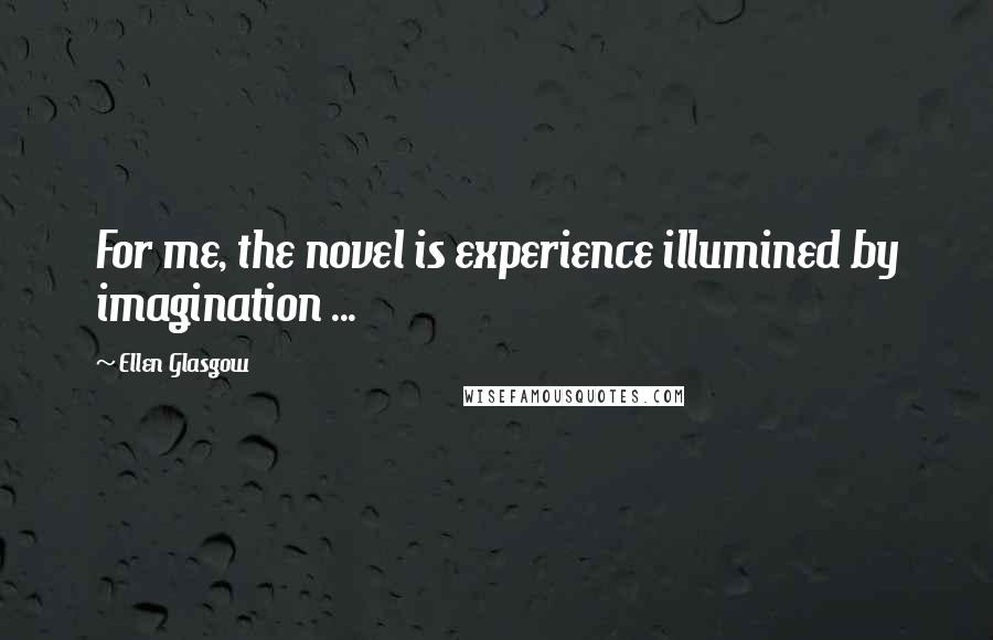 Ellen Glasgow Quotes: For me, the novel is experience illumined by imagination ...