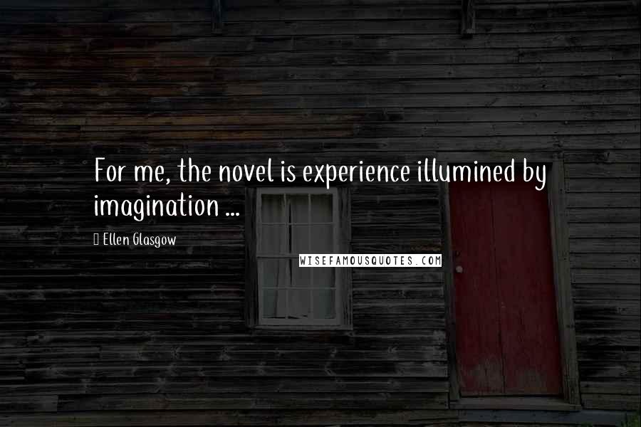 Ellen Glasgow Quotes: For me, the novel is experience illumined by imagination ...