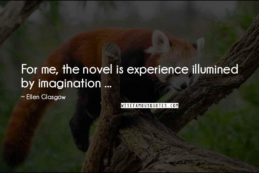 Ellen Glasgow Quotes: For me, the novel is experience illumined by imagination ...