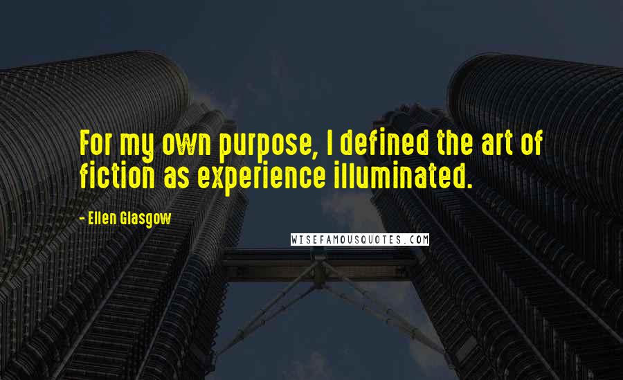 Ellen Glasgow Quotes: For my own purpose, I defined the art of fiction as experience illuminated.