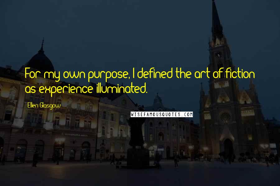 Ellen Glasgow Quotes: For my own purpose, I defined the art of fiction as experience illuminated.