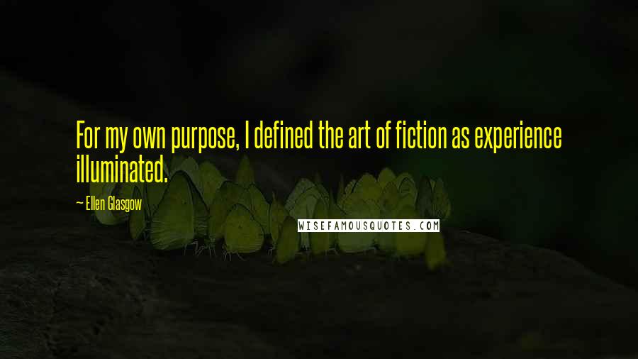 Ellen Glasgow Quotes: For my own purpose, I defined the art of fiction as experience illuminated.