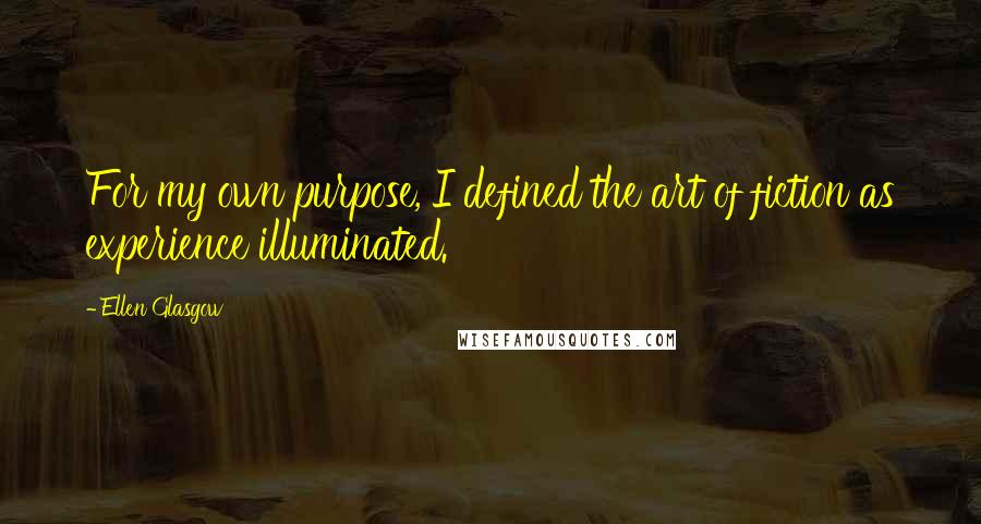 Ellen Glasgow Quotes: For my own purpose, I defined the art of fiction as experience illuminated.