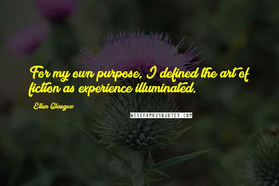 Ellen Glasgow Quotes: For my own purpose, I defined the art of fiction as experience illuminated.