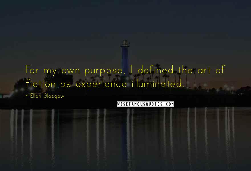 Ellen Glasgow Quotes: For my own purpose, I defined the art of fiction as experience illuminated.