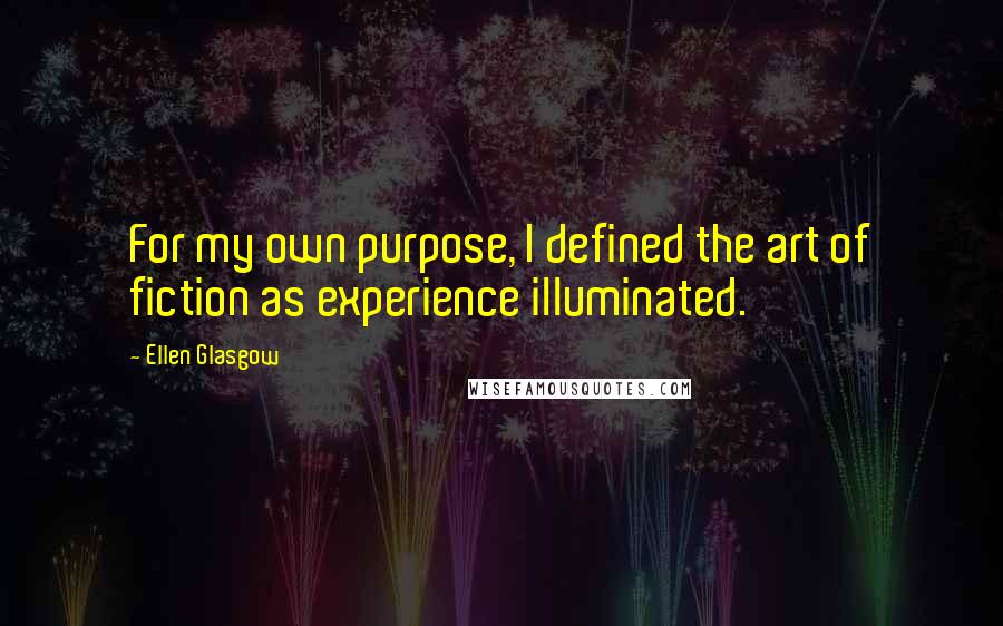 Ellen Glasgow Quotes: For my own purpose, I defined the art of fiction as experience illuminated.