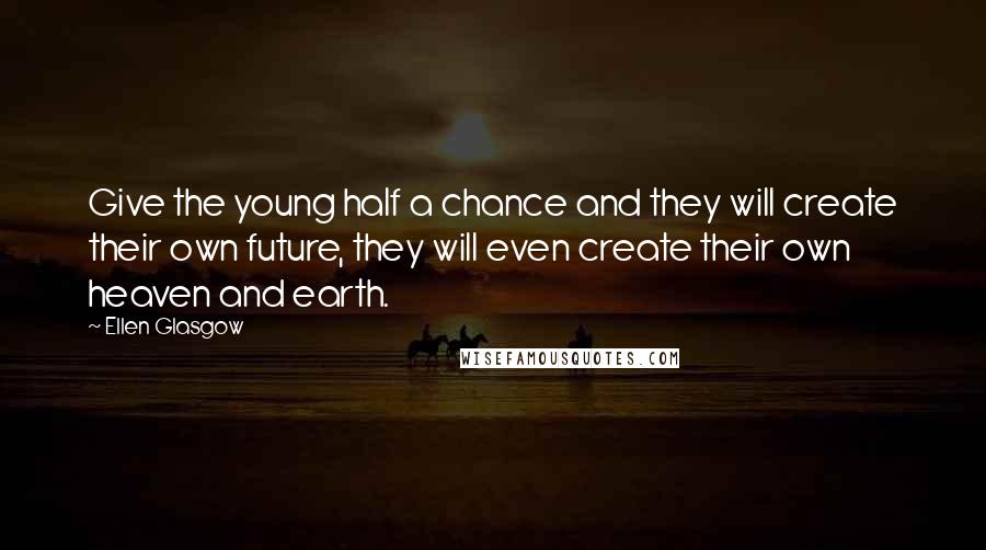 Ellen Glasgow Quotes: Give the young half a chance and they will create their own future, they will even create their own heaven and earth.