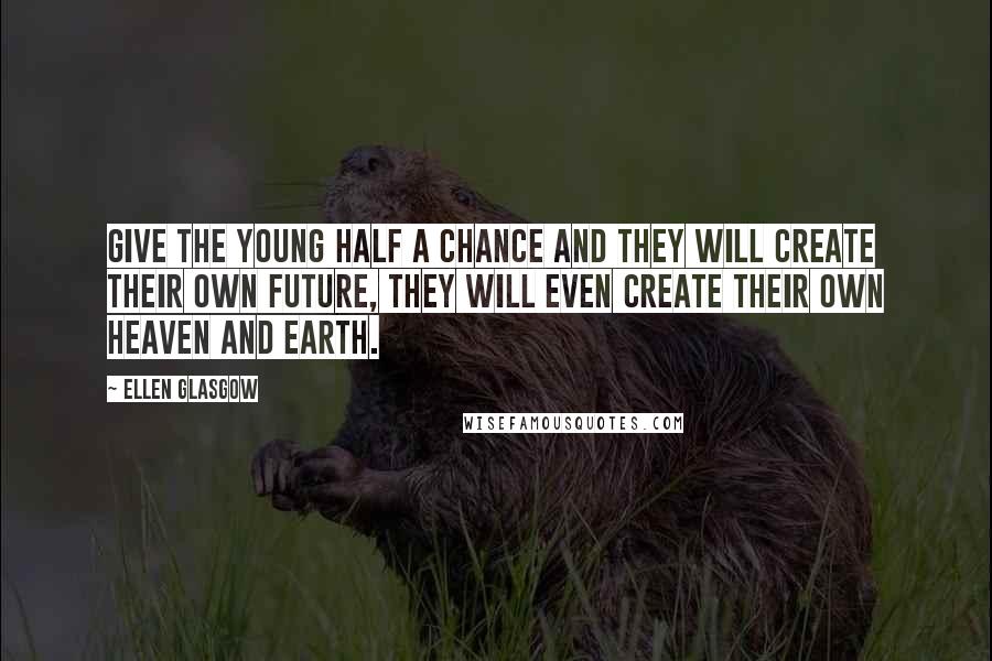 Ellen Glasgow Quotes: Give the young half a chance and they will create their own future, they will even create their own heaven and earth.