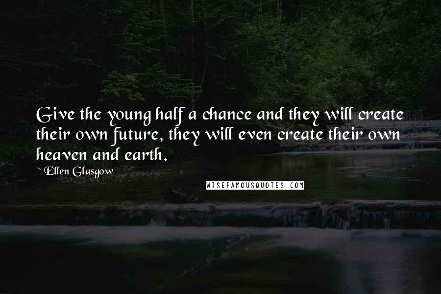 Ellen Glasgow Quotes: Give the young half a chance and they will create their own future, they will even create their own heaven and earth.