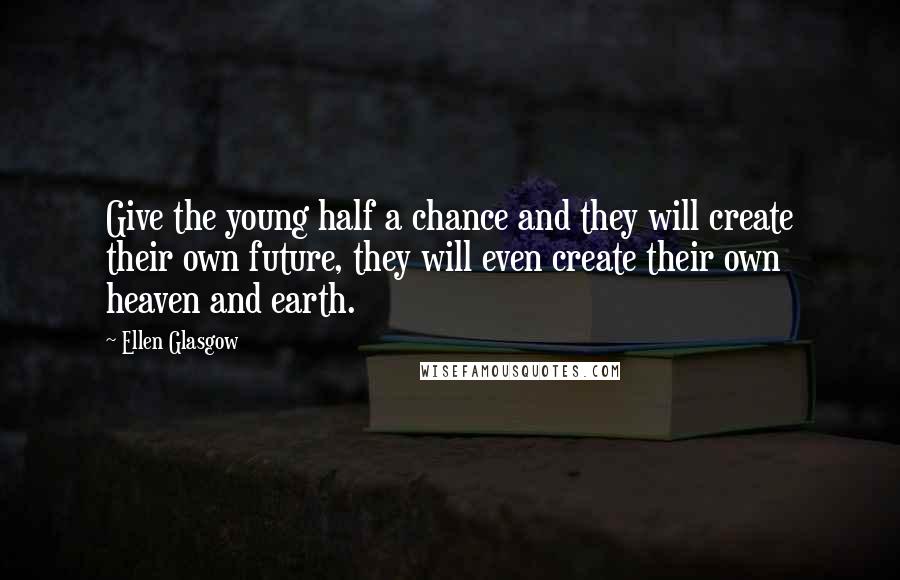 Ellen Glasgow Quotes: Give the young half a chance and they will create their own future, they will even create their own heaven and earth.