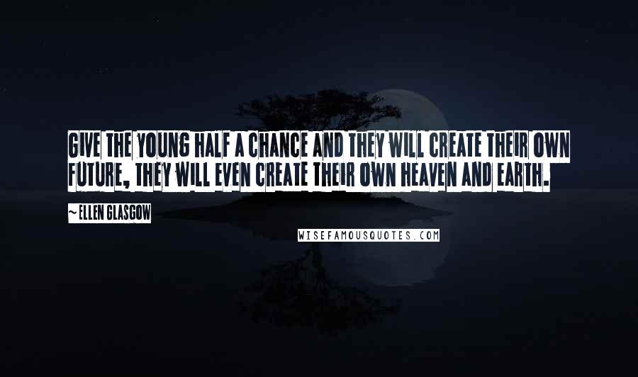 Ellen Glasgow Quotes: Give the young half a chance and they will create their own future, they will even create their own heaven and earth.