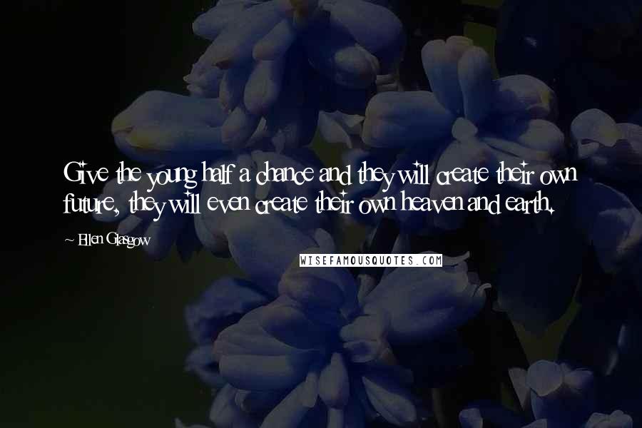 Ellen Glasgow Quotes: Give the young half a chance and they will create their own future, they will even create their own heaven and earth.