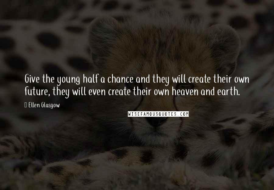 Ellen Glasgow Quotes: Give the young half a chance and they will create their own future, they will even create their own heaven and earth.