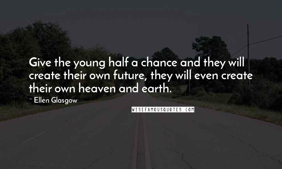 Ellen Glasgow Quotes: Give the young half a chance and they will create their own future, they will even create their own heaven and earth.