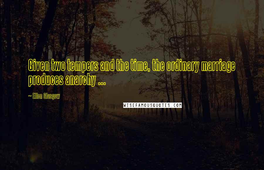 Ellen Glasgow Quotes: Given two tempers and the time, the ordinary marriage produces anarchy ...