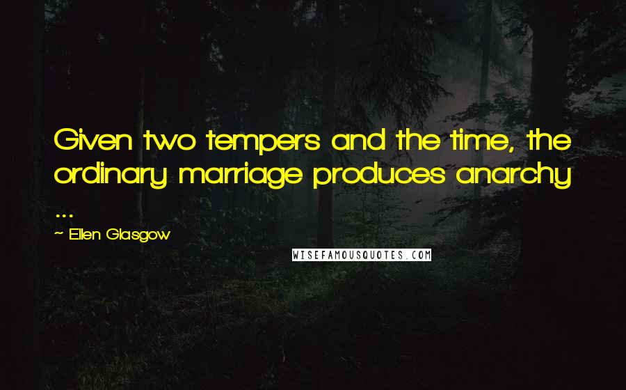 Ellen Glasgow Quotes: Given two tempers and the time, the ordinary marriage produces anarchy ...