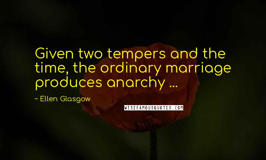 Ellen Glasgow Quotes: Given two tempers and the time, the ordinary marriage produces anarchy ...