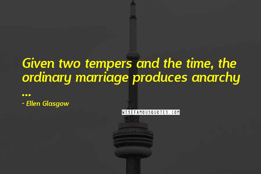 Ellen Glasgow Quotes: Given two tempers and the time, the ordinary marriage produces anarchy ...