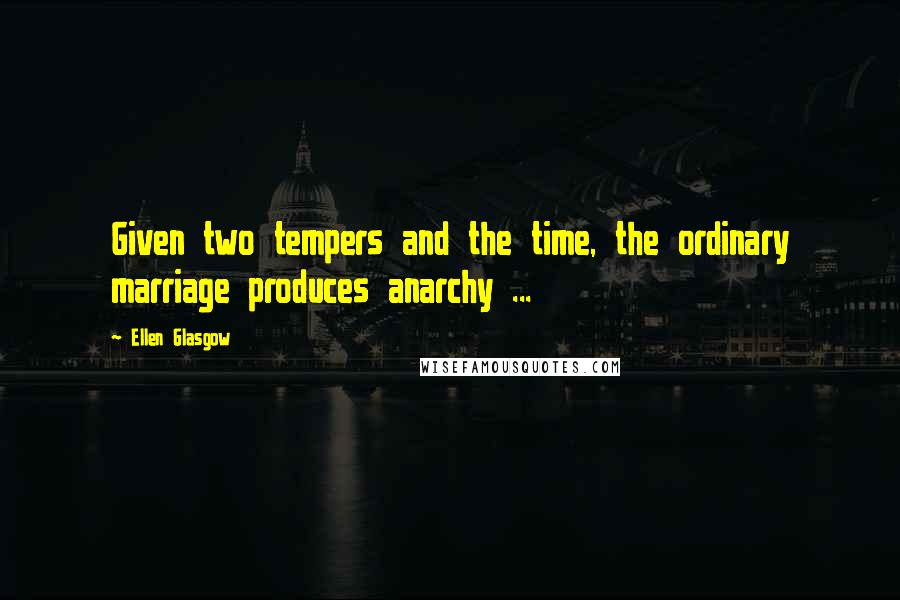 Ellen Glasgow Quotes: Given two tempers and the time, the ordinary marriage produces anarchy ...