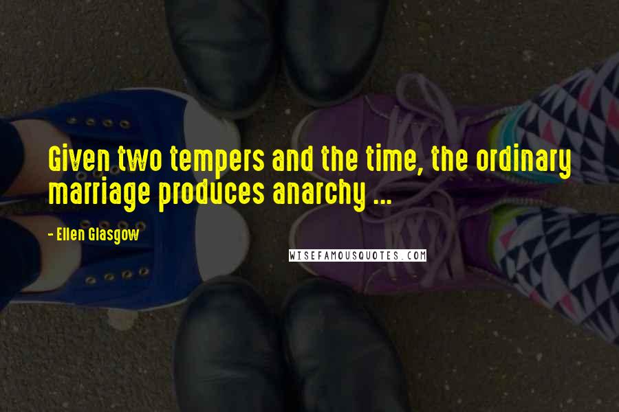 Ellen Glasgow Quotes: Given two tempers and the time, the ordinary marriage produces anarchy ...